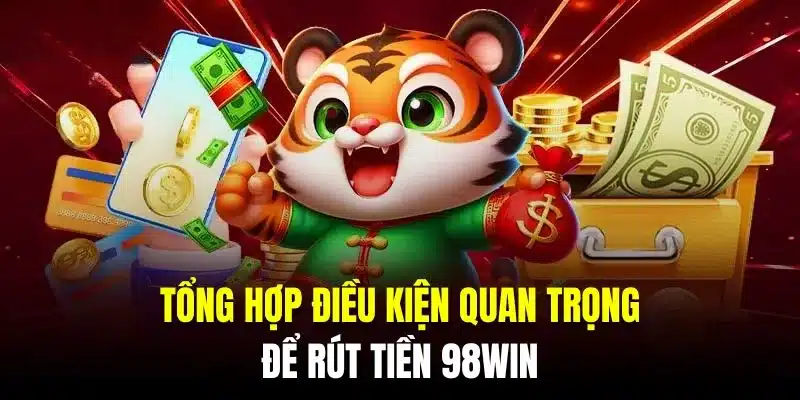 Tổng hợp điều kiện quan trọng để rút tiền 98Win thành công