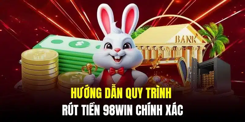 Hướng dẫn khách hàng quy trình rút tiền 98Win chính xác 